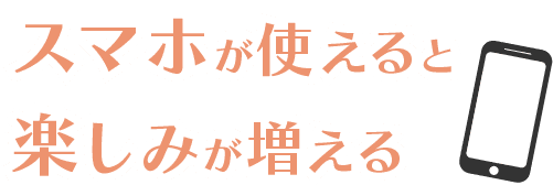 スマホが使えると楽しみが増える